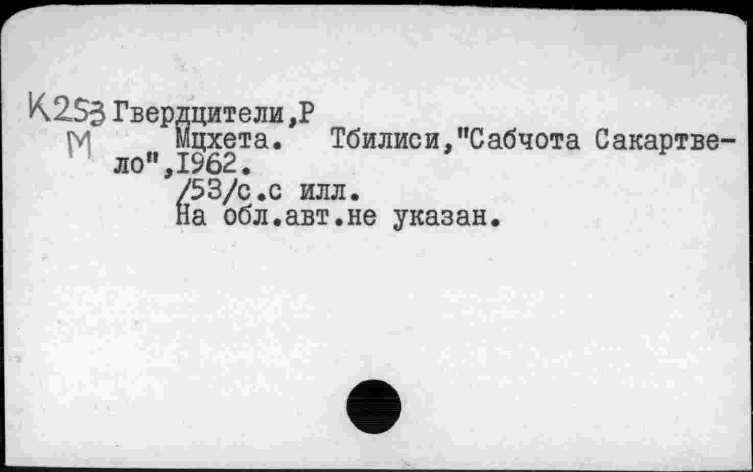 ﻿К2$3 Гвердците ли ,Р
М Мцхета. Тбилиси,"Сабчота Сакартве-ло",1962.
/53/с.с илл.
На обл.авт.не указан.